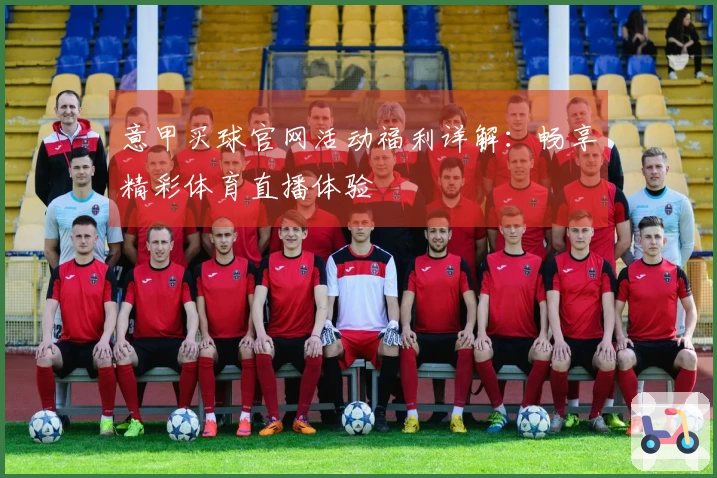 意甲买球官网活动福利详解：畅享精彩体育直播体验