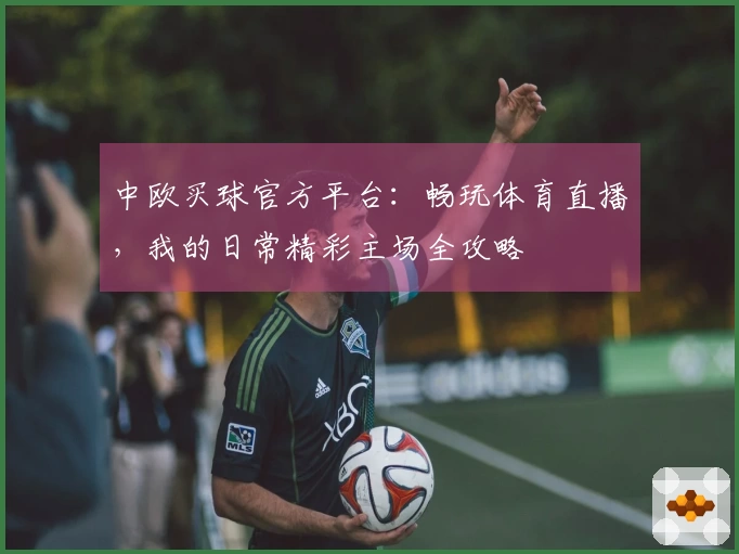 中欧买球官方平台：畅玩体育直播，我的日常精彩主场全攻略