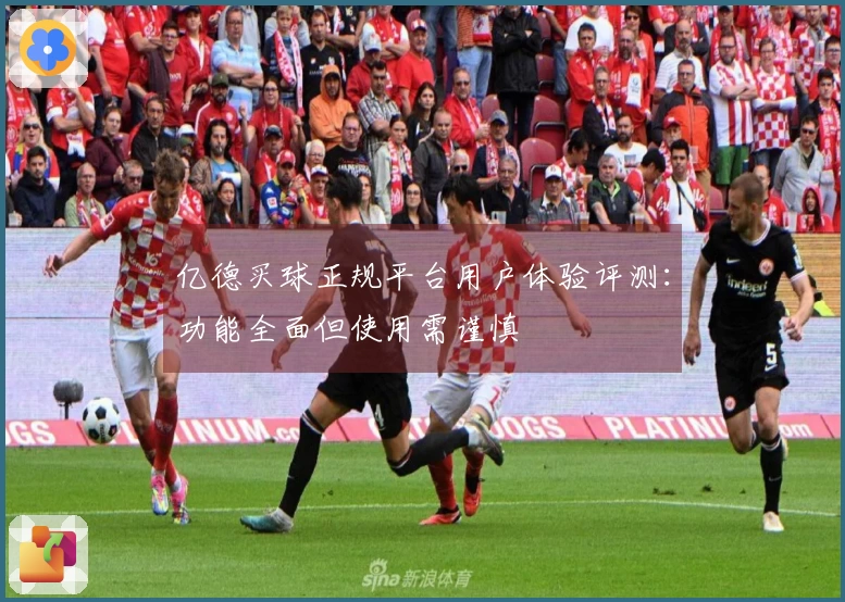 亿德买球正规平台用户体验评测：功能全面但使用需谨慎