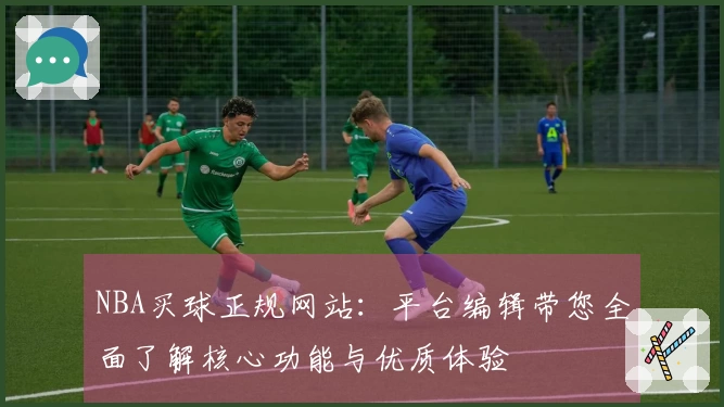 NBA买球正规网站：平台编辑带您全面了解核心功能与优质体验