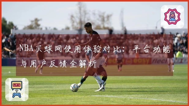 NBA买球网使用体验对比：平台功能与用户反馈全解析