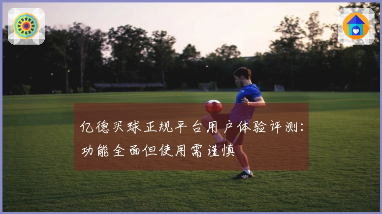 亿德买球正规平台用户体验评测：功能全面但使用需谨慎