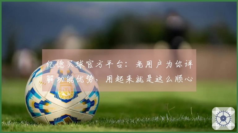 亿德买球官方平台：老用户为你详解功能优势，用起来就是这么顺心