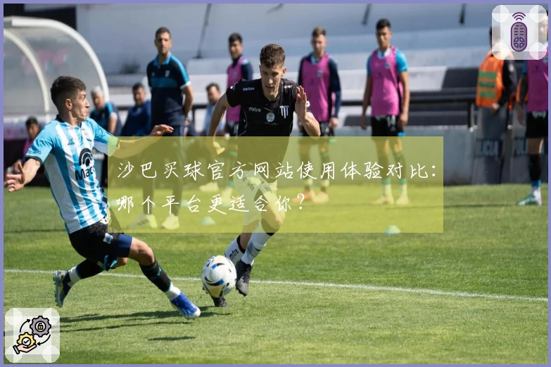 沙巴买球官方网站使用体验对比：哪个平台更适合你？