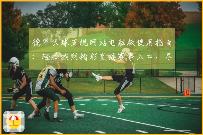 德甲买球正规网站电脑版使用指南：轻松找到精彩直播赛事入口，尽享流畅观赛体验