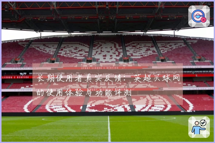 长期使用者真实反馈：英超买球网的使用体验与功能评测