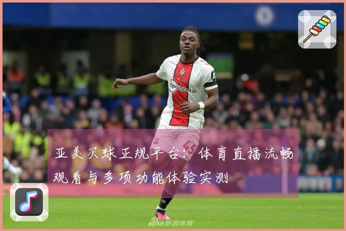 亚美买球正规平台：体育直播流畅观看与多项功能体验实测