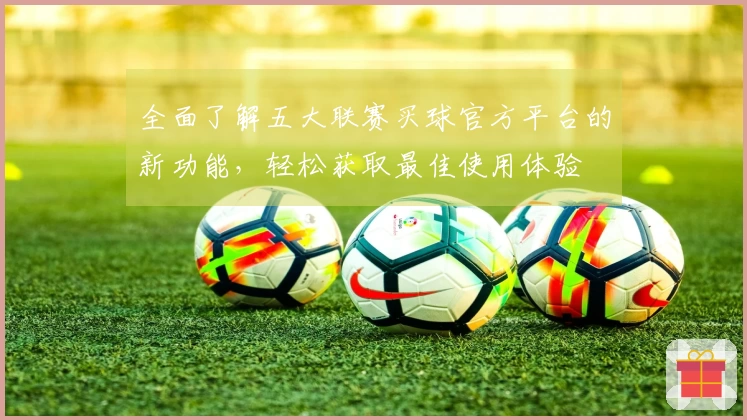 全面了解五大联赛买球官方平台的新功能，轻松获取最佳使用体验