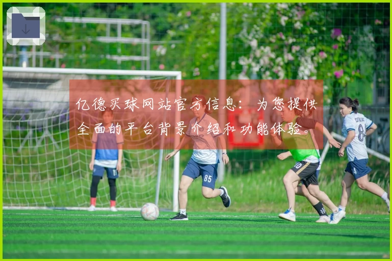亿德买球网站官方信息：为您提供全面的平台背景介绍和功能体验。