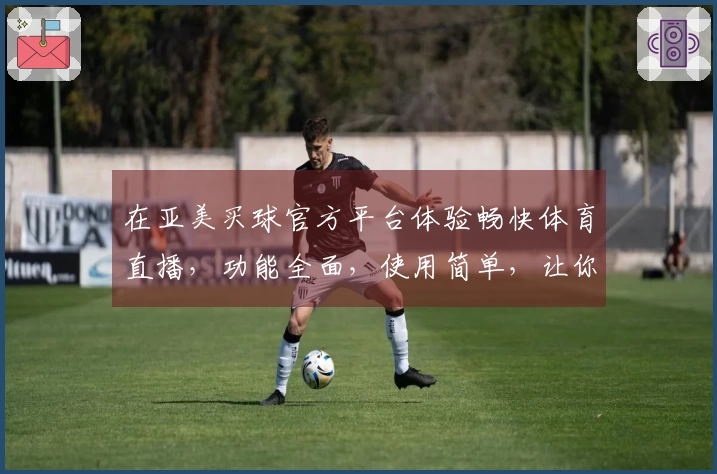 在亚美买球官方平台体验畅快体育直播，功能全面，使用简单，让你尽享比赛激情！