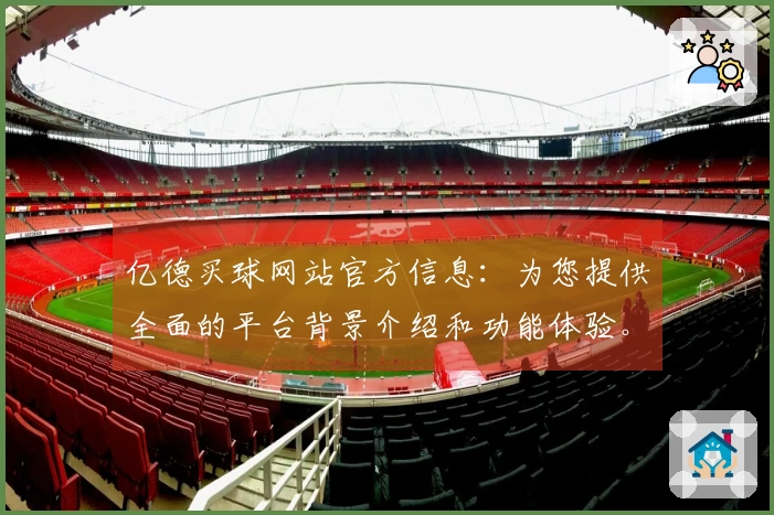 亿德买球网站官方信息：为您提供全面的平台背景介绍和功能体验。