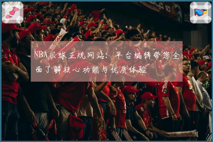 NBA买球正规网站：平台编辑带您全面了解核心功能与优质体验
